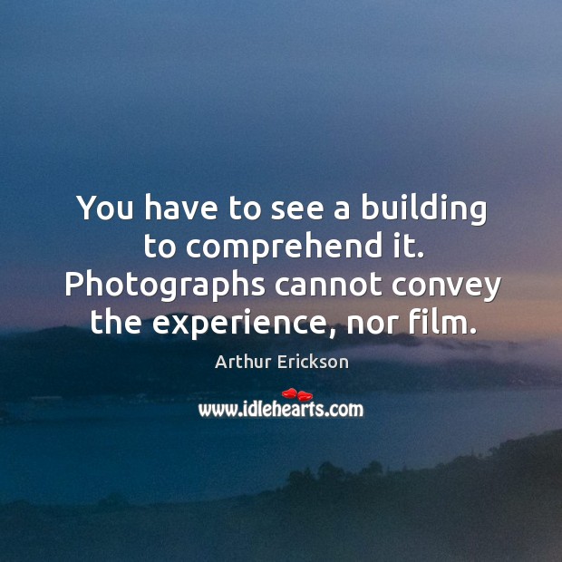 You have to see a building to comprehend it. Photographs cannot convey the experience, nor film. Arthur Erickson Picture Quote