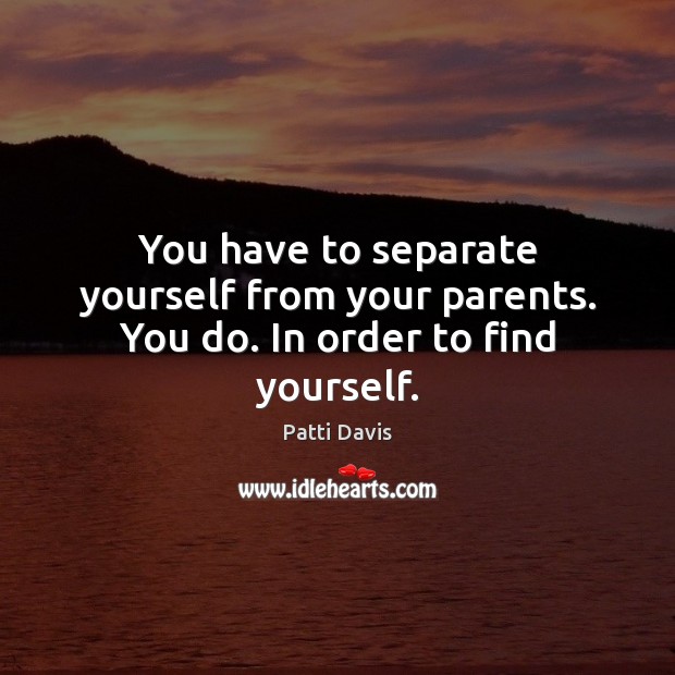 You have to separate yourself from your parents. You do. In order to find yourself. Image