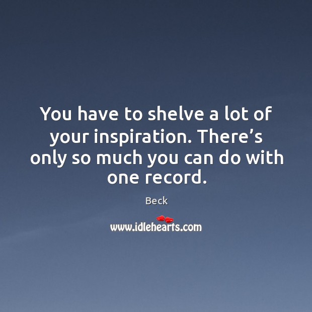 You have to shelve a lot of your inspiration. There’s only so much you can do with one record. Beck Picture Quote