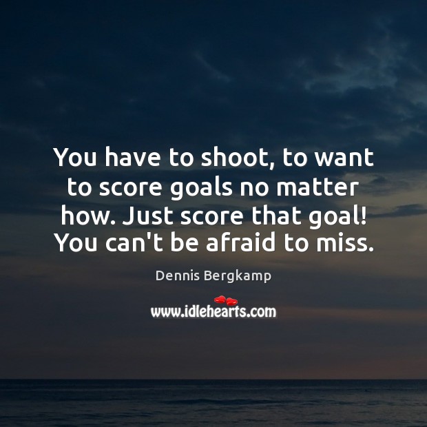 You have to shoot, to want to score goals no matter how. Dennis Bergkamp Picture Quote