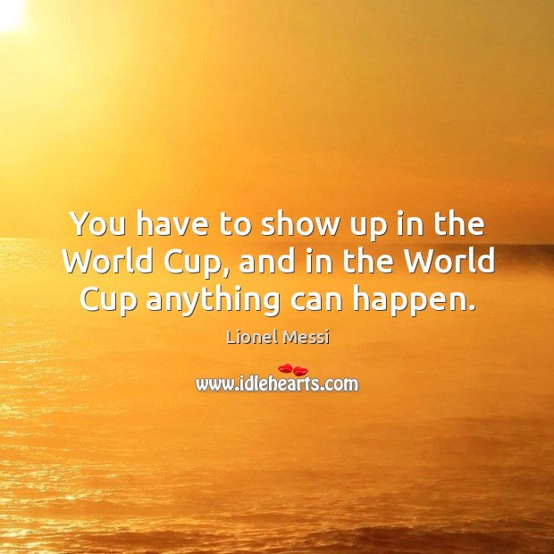 You have to show up in the World Cup, and in the World Cup anything can happen. Lionel Messi Picture Quote