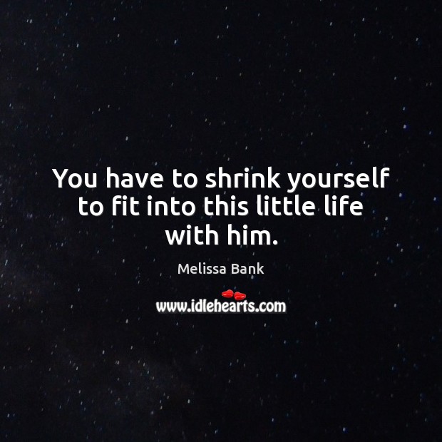 You have to shrink yourself to fit into this little life with him. Melissa Bank Picture Quote