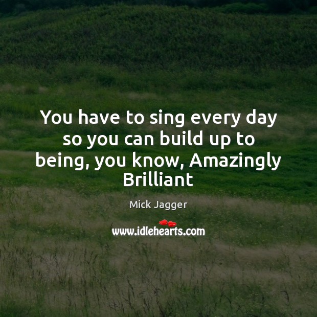 You have to sing every day so you can build up to being, you know, Amazingly Brilliant Mick Jagger Picture Quote