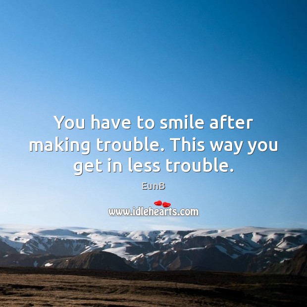 You have to smile after making trouble. This way you get in less trouble. Image