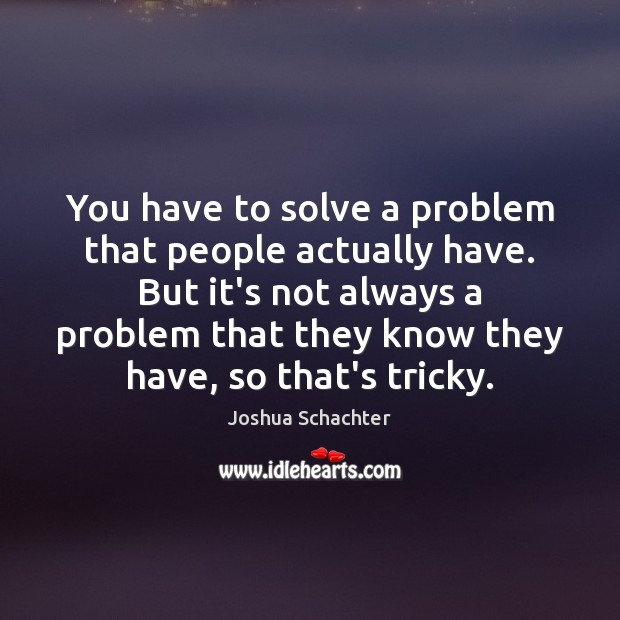 You have to solve a problem that people actually have. But it’s Image