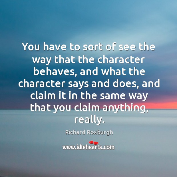 You have to sort of see the way that the character behaves, and what the character says and does Richard Roxburgh Picture Quote