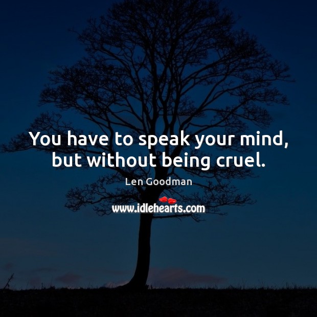 You have to speak your mind, but without being cruel. Len Goodman Picture Quote