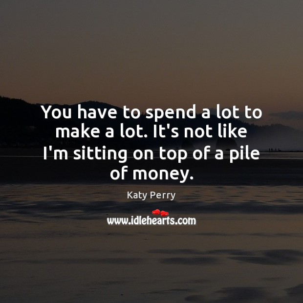 You have to spend a lot to make a lot. It’s not Katy Perry Picture Quote