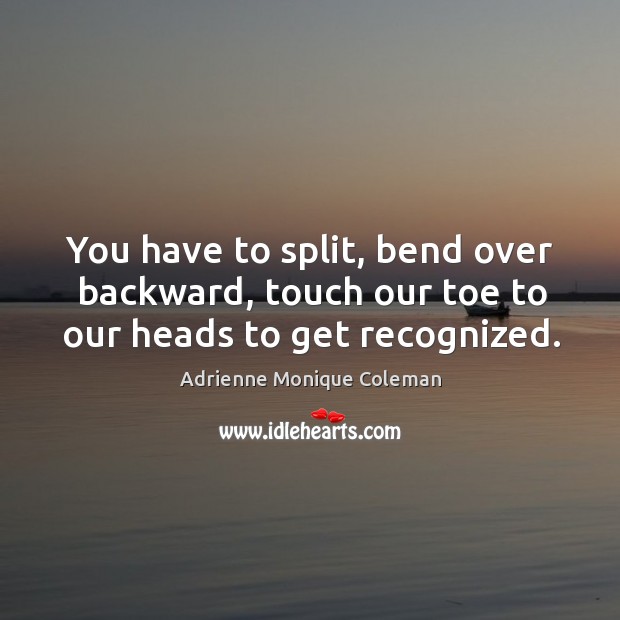 You have to split, bend over backward, touch our toe to our heads to get recognized. Adrienne Monique Coleman Picture Quote