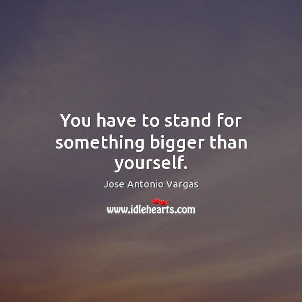 You have to stand for something bigger than yourself. Jose Antonio Vargas Picture Quote