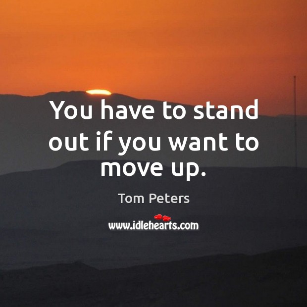 You have to stand out if you want to move up. Tom Peters Picture Quote