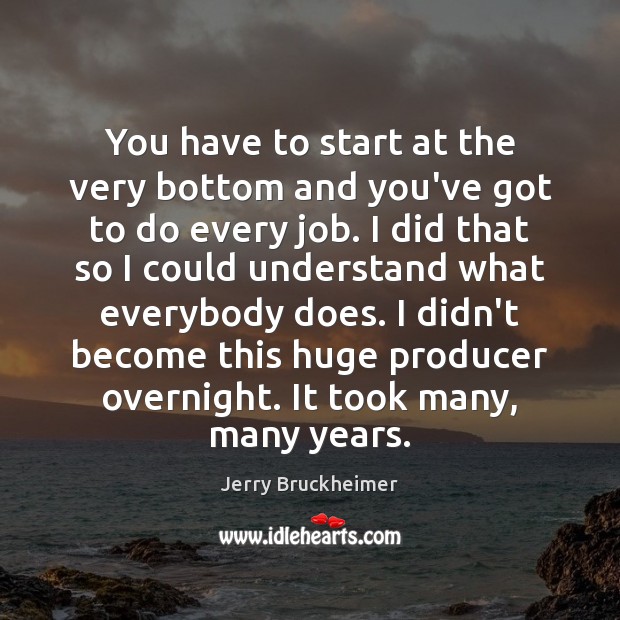 You have to start at the very bottom and you’ve got to Jerry Bruckheimer Picture Quote