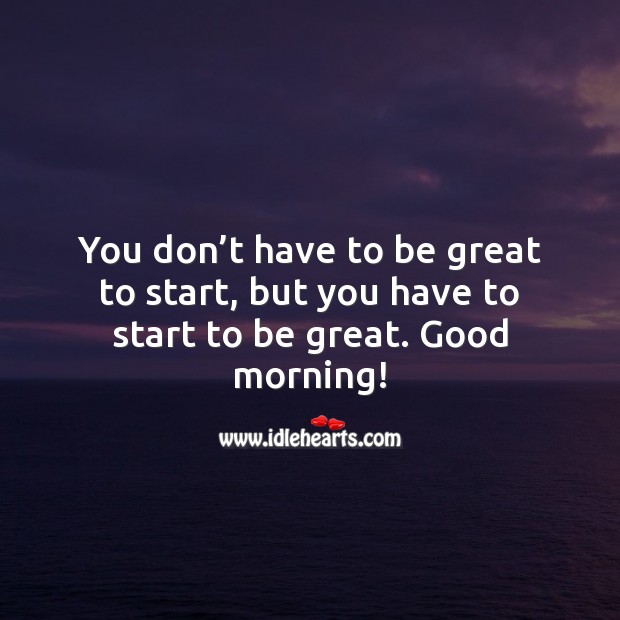 You have to start to be great. Good Morning. Good Morning Quotes Image