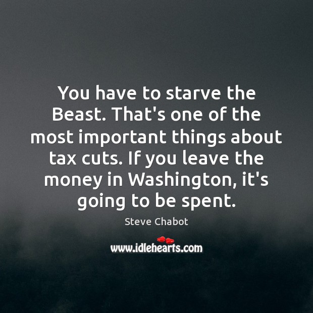 You have to starve the Beast. That’s one of the most important Steve Chabot Picture Quote