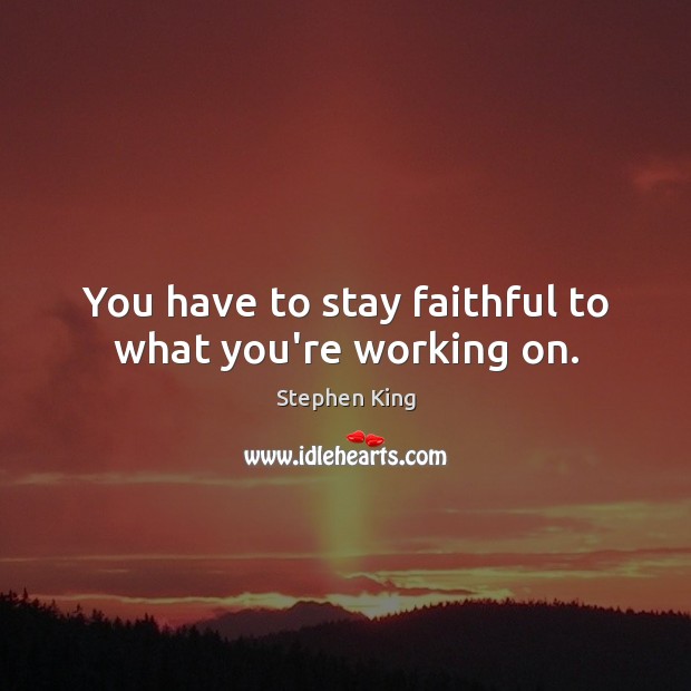You have to stay faithful to what you’re working on. Image