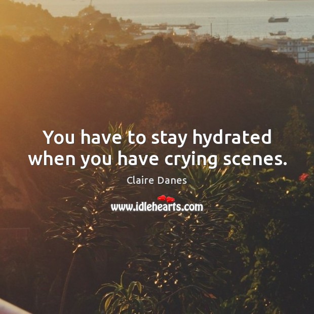 You have to stay hydrated when you have crying scenes. Claire Danes Picture Quote