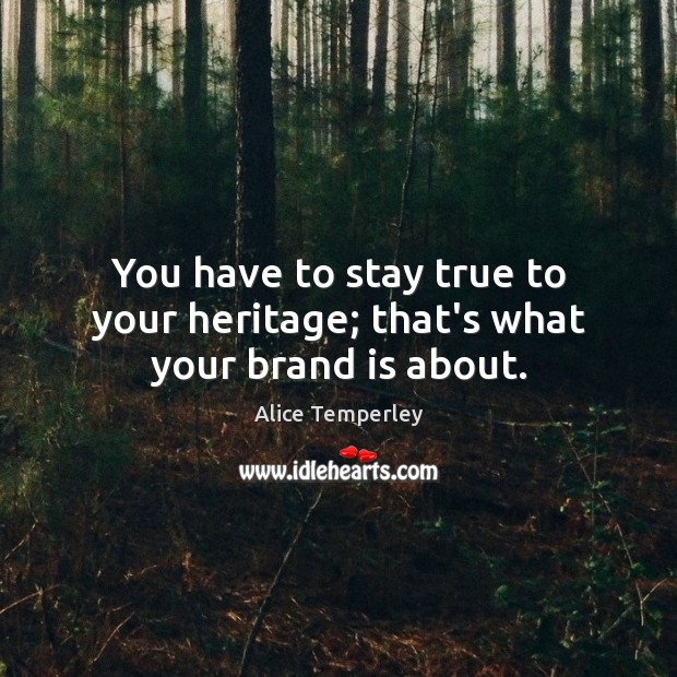 You have to stay true to your heritage; that’s what your brand is about. Alice Temperley Picture Quote