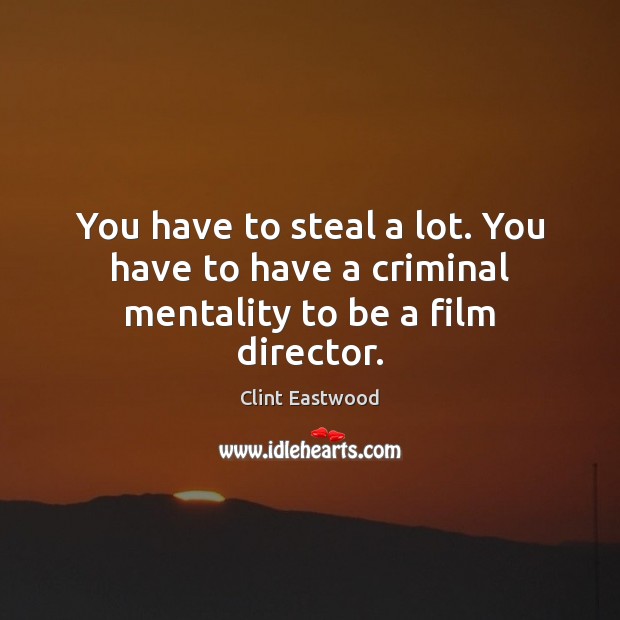You have to steal a lot. You have to have a criminal mentality to be a film director. Image