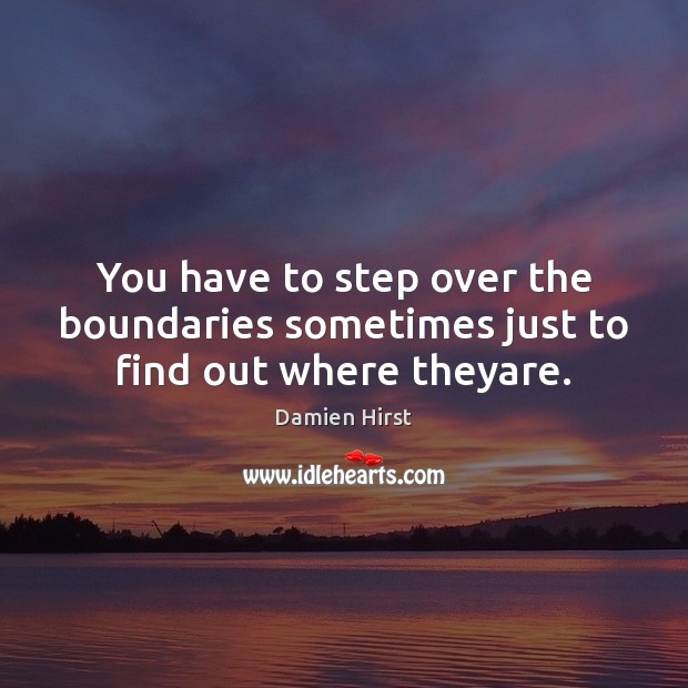 You have to step over the boundaries sometimes just to find out where theyare. Damien Hirst Picture Quote