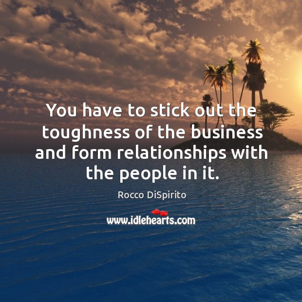 You have to stick out the toughness of the business and form relationships with the people in it. Image
