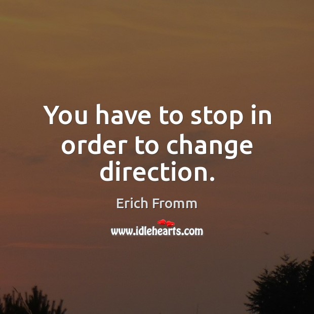 You have to stop in order to change direction. Erich Fromm Picture Quote