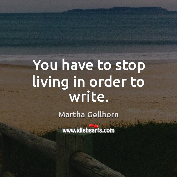 You have to stop living in order to write. Martha Gellhorn Picture Quote