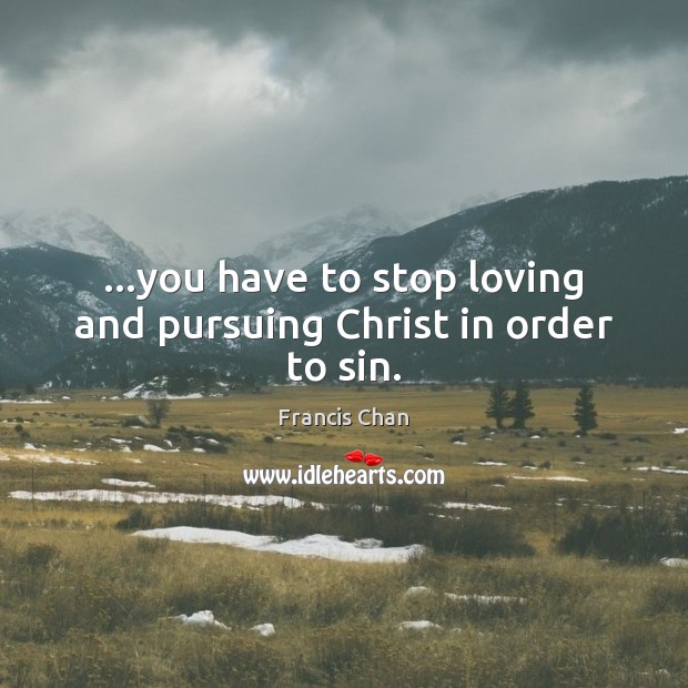…you have to stop loving and pursuing Christ in order to sin. Image
