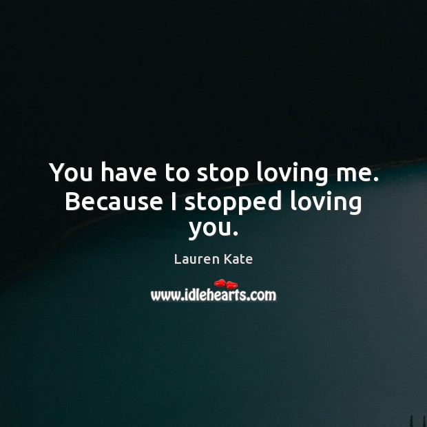 You have to stop loving me. Because I stopped loving you. 