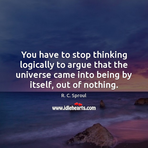 You have to stop thinking logically to argue that the universe came Image