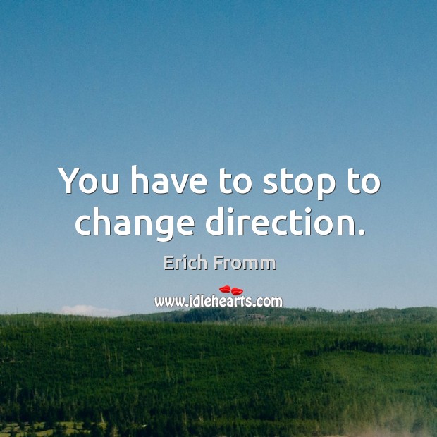You have to stop to change direction. Erich Fromm Picture Quote