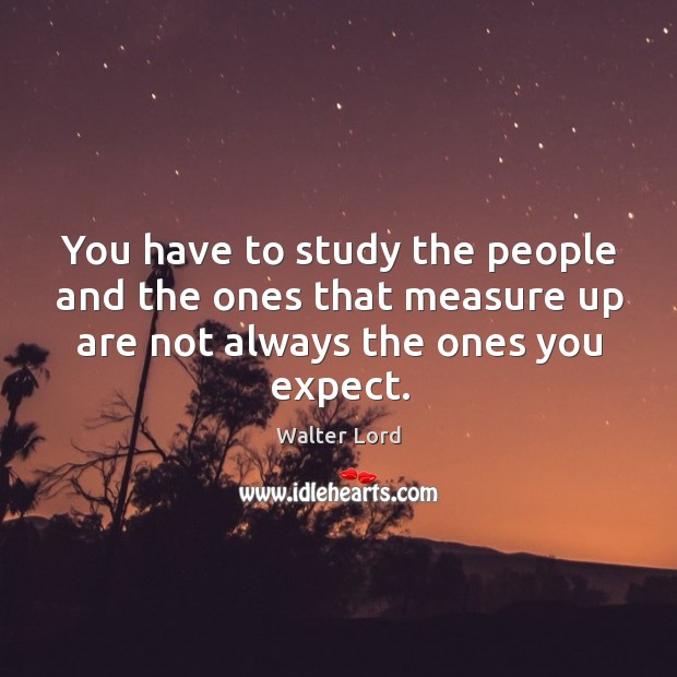 You have to study the people and the ones that measure up are not always the ones you expect. Walter Lord Picture Quote
