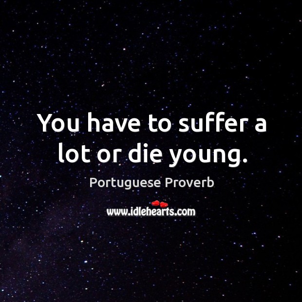 You have to suffer a lot or die young. Image