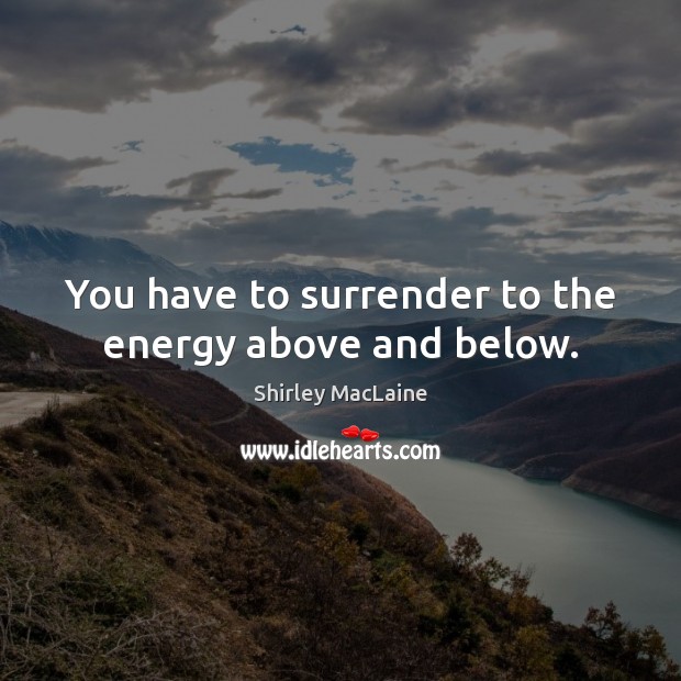 You have to surrender to the energy above and below. Shirley MacLaine Picture Quote