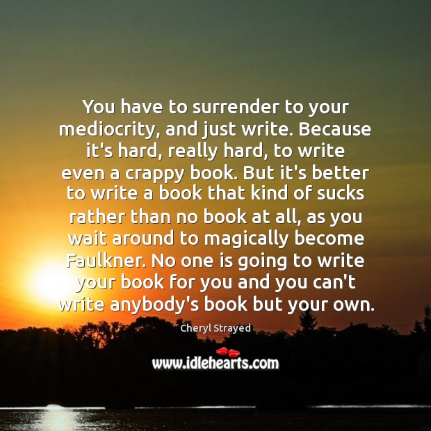 You have to surrender to your mediocrity, and just write. Because it’s Cheryl Strayed Picture Quote