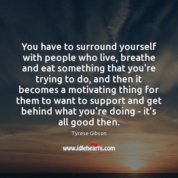 You have to surround yourself with people who live, breathe and eat Tyrese Gibson Picture Quote