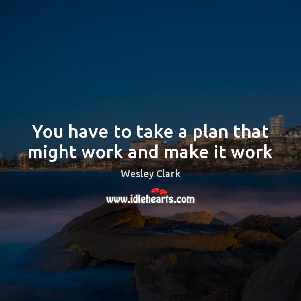 You have to take a plan that might work and make it work Wesley Clark Picture Quote