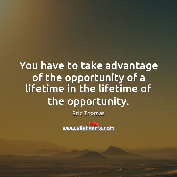 You have to take advantage of the opportunity of a lifetime in Eric Thomas Picture Quote