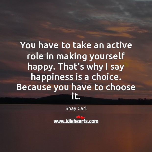 You have to take an active role in making yourself happy. That’s Happiness Quotes Image