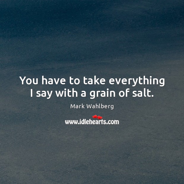 You have to take everything I say with a grain of salt. Mark Wahlberg Picture Quote