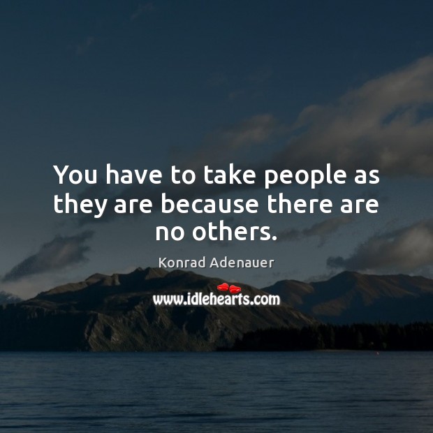 You have to take people as they are because there are no others. Konrad Adenauer Picture Quote
