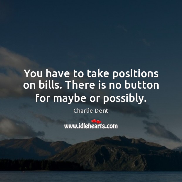 You have to take positions on bills. There is no button for maybe or possibly. Charlie Dent Picture Quote