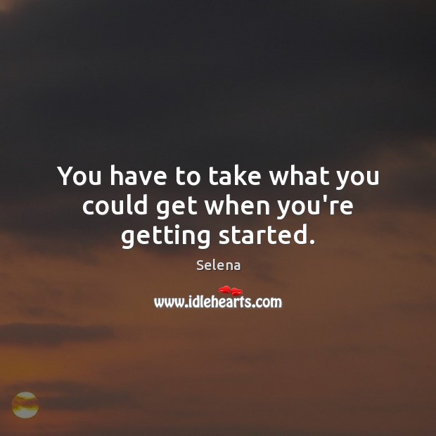 You have to take what you could get when you’re getting started. Selena Picture Quote