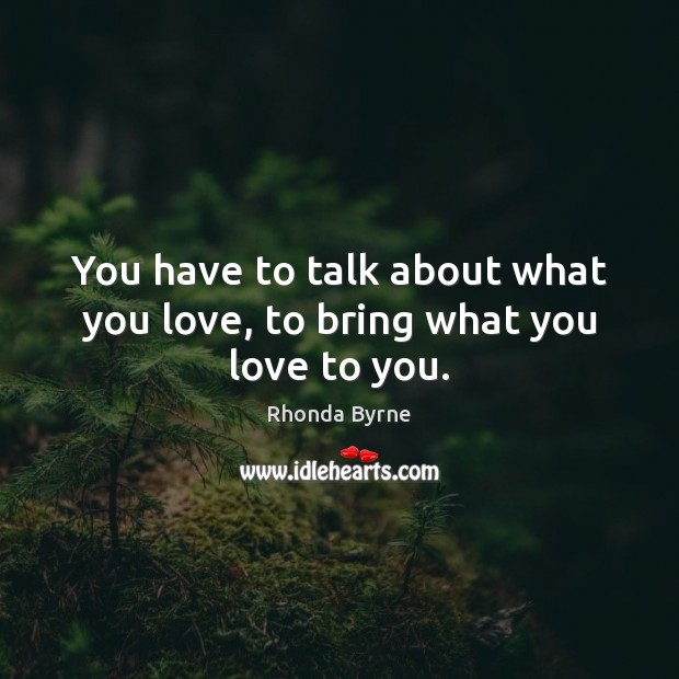 You have to talk about what you love, to bring what you love to you. Image