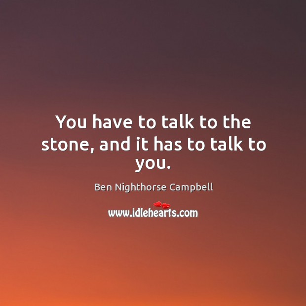 You have to talk to the stone, and it has to talk to you. Ben Nighthorse Campbell Picture Quote