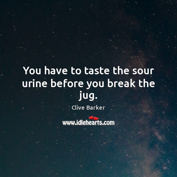 You have to taste the sour urine before you break the jug. Clive Barker Picture Quote