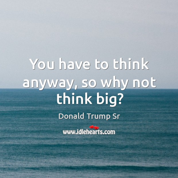 You have to think anyway, so why not think big? Image