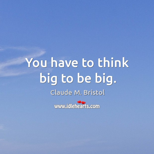 You have to think big to be big. Claude M. Bristol Picture Quote