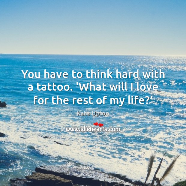 You have to think hard with a tattoo. ‘What will I love for the rest of my life?’ Kate Upton Picture Quote