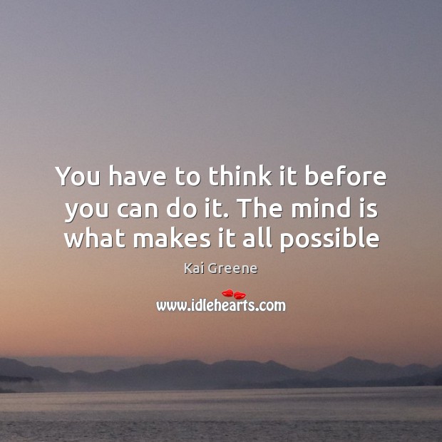 You have to think it before you can do it. The mind is what makes it all possible Image