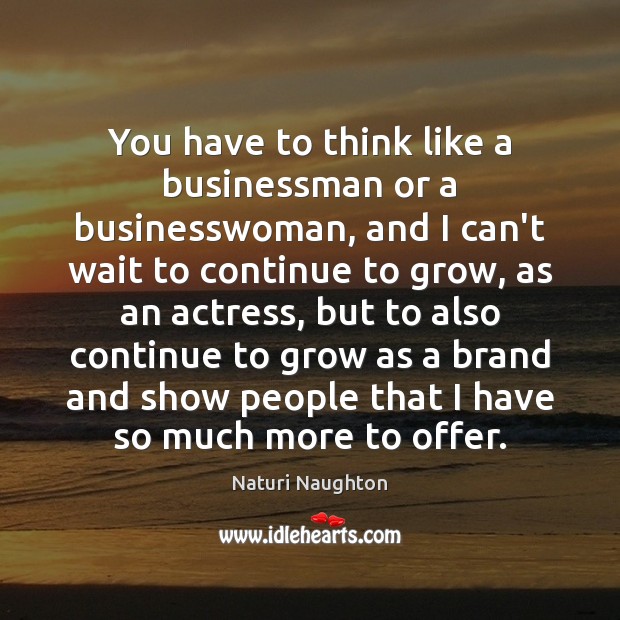 You have to think like a businessman or a businesswoman, and I Image
